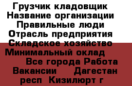 Грузчик-кладовщик › Название организации ­ Правильные люди › Отрасль предприятия ­ Складское хозяйство › Минимальный оклад ­ 26 000 - Все города Работа » Вакансии   . Дагестан респ.,Кизилюрт г.